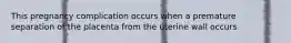 This pregnancy complication occurs when a premature separation of the placenta from the uterine wall occurs