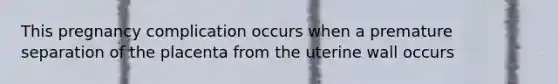 This pregnancy complication occurs when a premature separation of the placenta from the uterine wall occurs