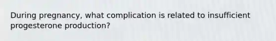 During pregnancy, what complication is related to insufficient progesterone production?