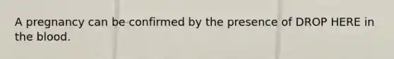 A pregnancy can be confirmed by the presence of DROP HERE in the blood.