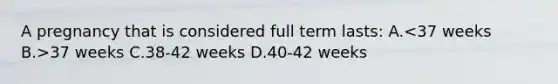 A pregnancy that is considered full term lasts: A. 37 weeks C.38-42 weeks D.40-42 weeks