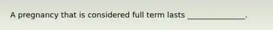 A pregnancy that is considered full term lasts _______________.