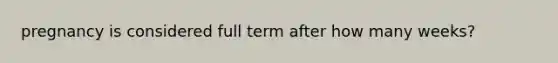 pregnancy is considered full term after how many weeks?