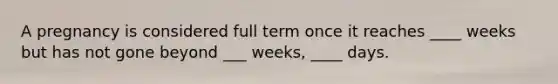 A pregnancy is considered full term once it reaches ____ weeks but has not gone beyond ___ weeks, ____ days.