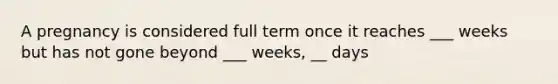 A pregnancy is considered full term once it reaches ___ weeks but has not gone beyond ___ weeks, __ days