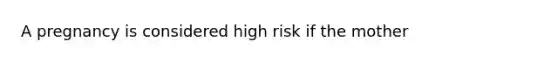 A pregnancy is considered high risk if the mother