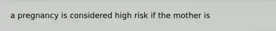 a pregnancy is considered high risk if the mother is