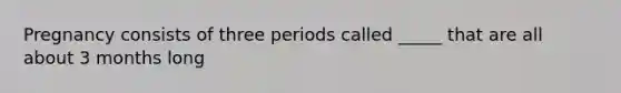 Pregnancy consists of three periods called _____ that are all about 3 months long