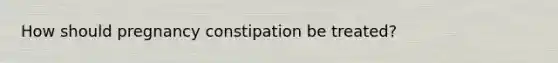 How should pregnancy constipation be treated?