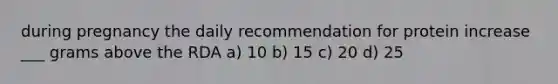 during pregnancy the daily recommendation for protein increase ___ grams above the RDA a) 10 b) 15 c) 20 d) 25