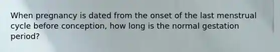 When pregnancy is dated from the onset of the last menstrual cycle before conception, how long is the normal gestation period?
