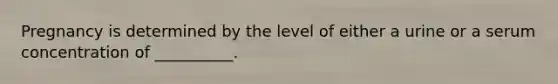 Pregnancy is determined by the level of either a urine or a serum concentration of __________.