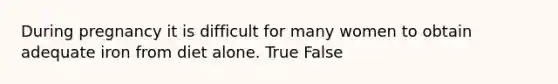 During pregnancy it is difficult for many women to obtain adequate iron from diet alone. True False