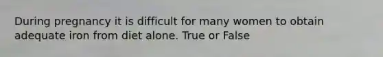 During pregnancy it is difficult for many women to obtain adequate iron from diet alone. True or False