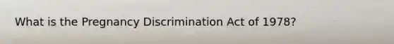 What is the Pregnancy Discrimination Act of 1978?