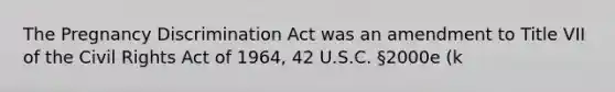 The Pregnancy Discrimination Act was an amendment to Title VII of the Civil Rights Act of 1964, 42 U.S.C. §2000e (k