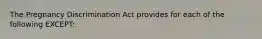 The Pregnancy Discrimination Act provides for each of the following EXCEPT:​