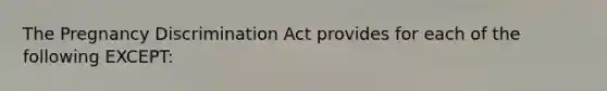 The Pregnancy Discrimination Act provides for each of the following EXCEPT:​