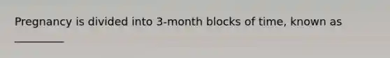 Pregnancy is divided into 3-month blocks of time, known as _________