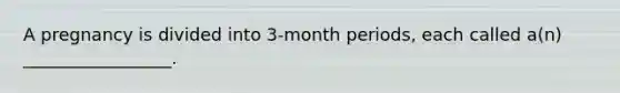 A pregnancy is divided into 3-month periods, each called a(n) _________________.