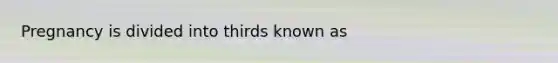 Pregnancy is divided into thirds known as