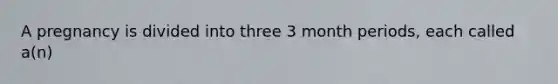 A pregnancy is divided into three 3 month periods, each called a(n)