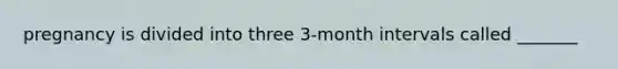 pregnancy is divided into three 3-month intervals called _______