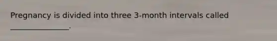 Pregnancy is divided into three 3-month intervals called _______________.