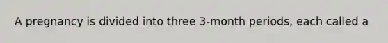 A pregnancy is divided into three 3-month periods, each called a