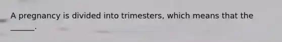 A pregnancy is divided into trimesters, which means that the ______.