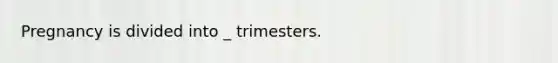 Pregnancy is divided into _ trimesters.