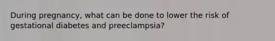 During pregnancy, what can be done to lower the risk of gestational diabetes and preeclampsia?