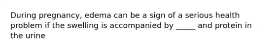 During pregnancy, edema can be a sign of a serious health problem if the swelling is accompanied by _____ and protein in the urine