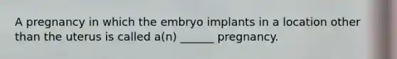 A pregnancy in which the embryo implants in a location other than the uterus is called a(n) ______ pregnancy.