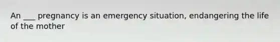 An ___ pregnancy is an emergency situation, endangering the life of the mother