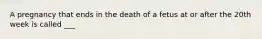 A pregnancy that ends in the death of a fetus at or after the 20th week is called ___