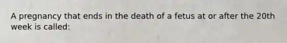 A pregnancy that ends in the death of a fetus at or after the 20th week is called: