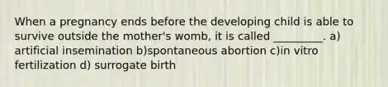 When a pregnancy ends before the developing child is able to survive outside the mother's womb, it is called _________. a) artificial insemination b)spontaneous abortion c)in vitro fertilization d) surrogate birth