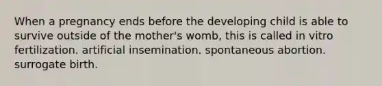 When a pregnancy ends before the developing child is able to survive outside of the mother's womb, this is called in vitro fertilization. artificial insemination. spontaneous abortion. surrogate birth.