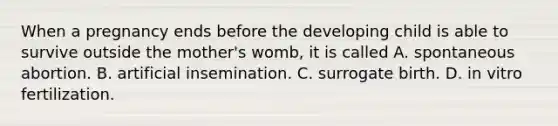 When a pregnancy ends before the developing child is able to survive outside the mother's womb, it is called A. spontaneous abortion. B. artificial insemination. C. surrogate birth. D. in vitro fertilization.