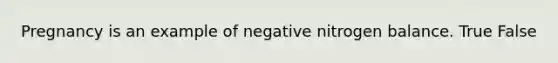 Pregnancy is an example of negative nitrogen balance. True False