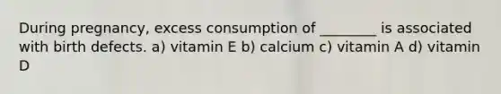 During pregnancy, excess consumption of ________ is associated with birth defects. a) vitamin E b) calcium c) vitamin A d) vitamin D