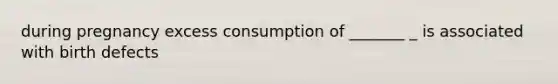 during pregnancy excess consumption of _______ _ is associated with birth defects