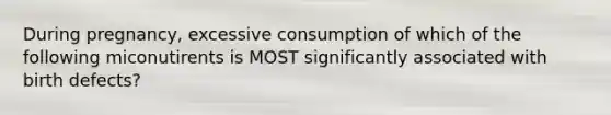 During pregnancy, excessive consumption of which of the following miconutirents is MOST significantly associated with birth defects?