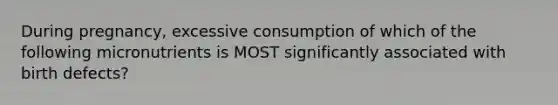 During pregnancy, excessive consumption of which of the following micronutrients is MOST significantly associated with birth defects?