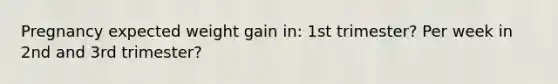 Pregnancy expected weight gain in: 1st trimester? Per week in 2nd and 3rd trimester?