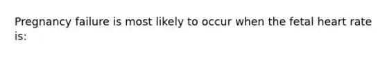Pregnancy failure is most likely to occur when the fetal heart rate is:
