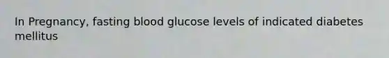 In Pregnancy, fasting blood glucose levels of indicated diabetes mellitus