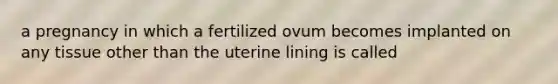 a pregnancy in which a fertilized ovum becomes implanted on any tissue other than the uterine lining is called