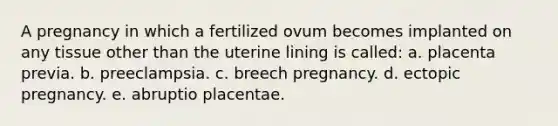 A pregnancy in which a fertilized ovum becomes implanted on any tissue other than the uterine lining is called: a. placenta previa. b. preeclampsia. c. breech pregnancy. d. ectopic pregnancy. e. abruptio placentae.